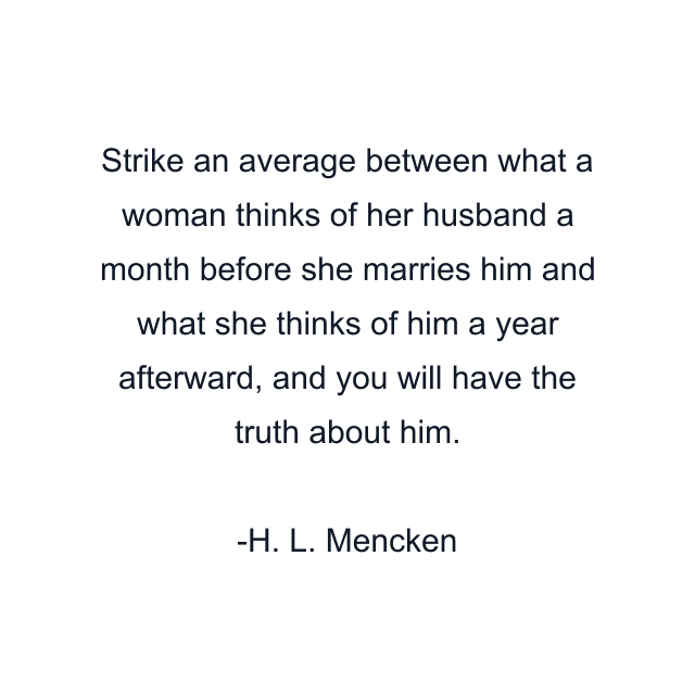 Strike an average between what a woman thinks of her husband a month before she marries him and what she thinks of him a year afterward, and you will have the truth about him.