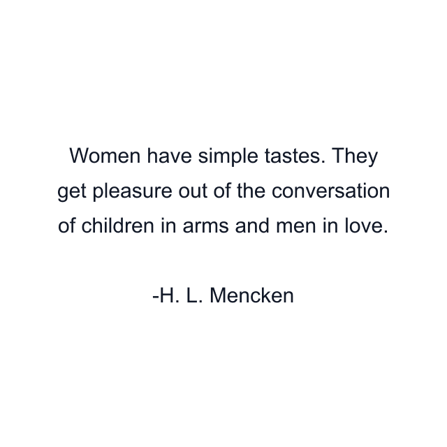 Women have simple tastes. They get pleasure out of the conversation of children in arms and men in love.