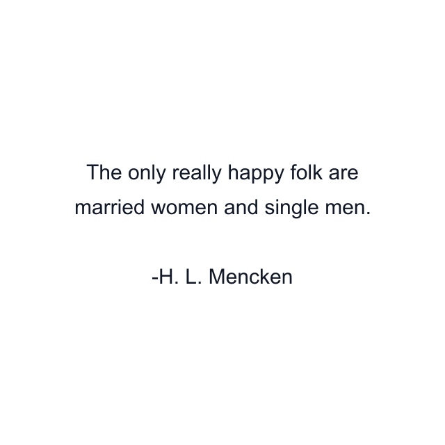 The only really happy folk are married women and single men.