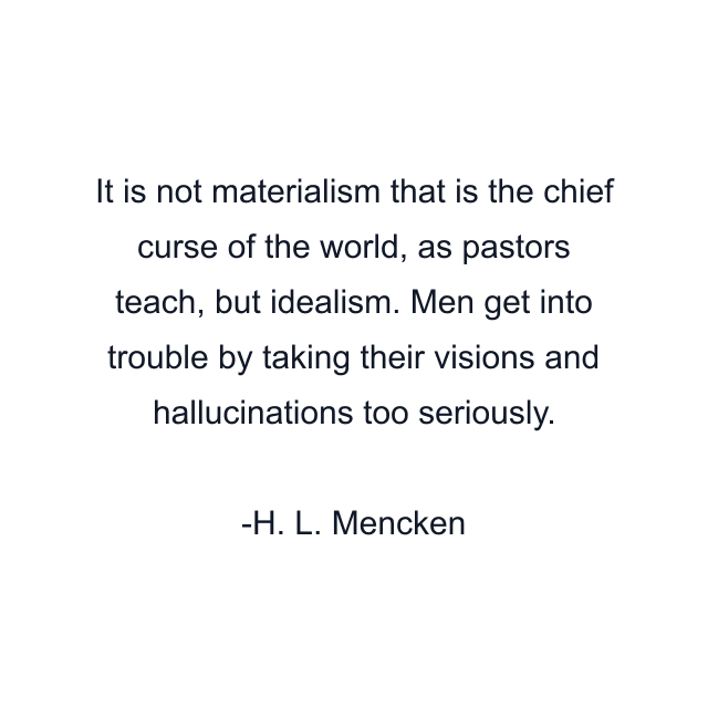 It is not materialism that is the chief curse of the world, as pastors teach, but idealism. Men get into trouble by taking their visions and hallucinations too seriously.