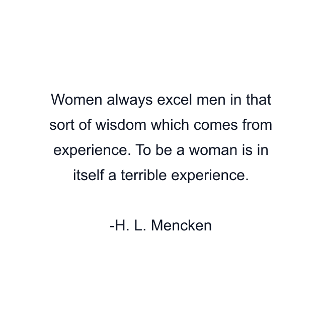 Women always excel men in that sort of wisdom which comes from experience. To be a woman is in itself a terrible experience.