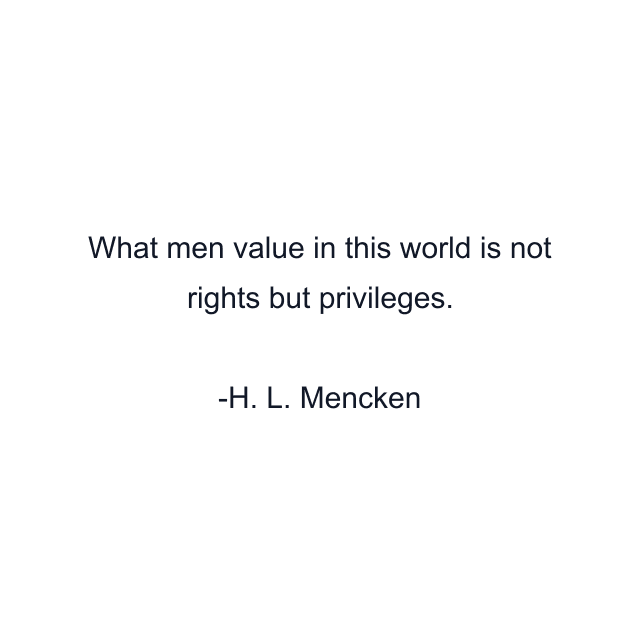 What men value in this world is not rights but privileges.