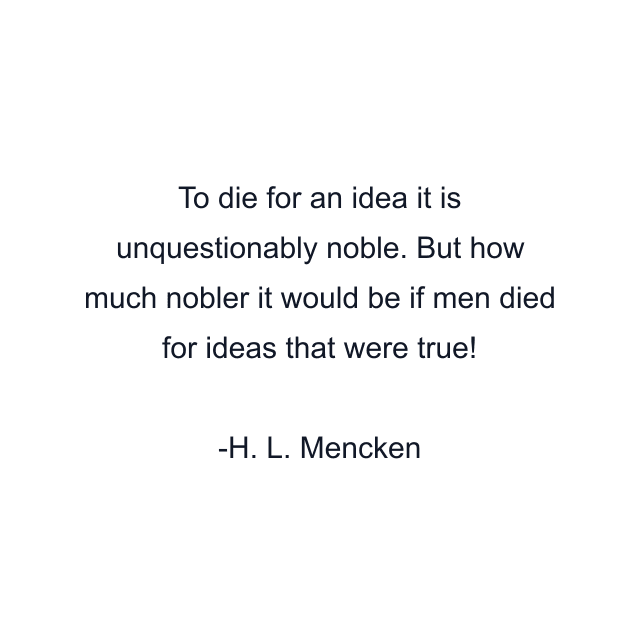 To die for an idea it is unquestionably noble. But how much nobler it would be if men died for ideas that were true!