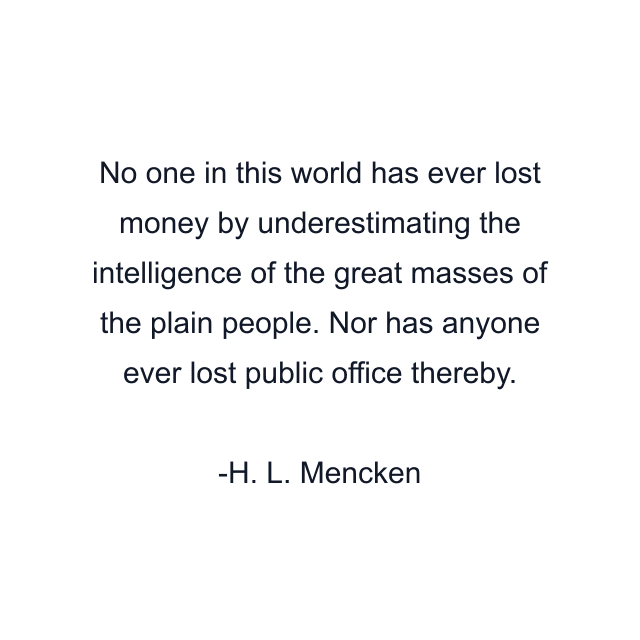 No one in this world has ever lost money by underestimating the intelligence of the great masses of the plain people. Nor has anyone ever lost public office thereby.