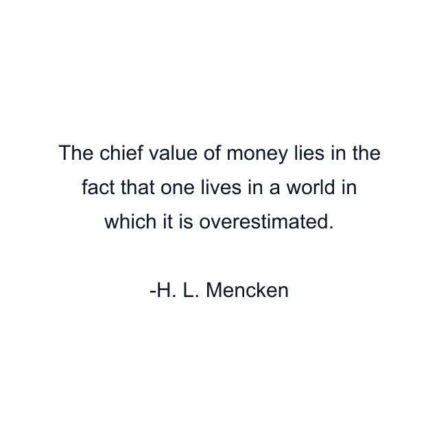 The chief value of money lies in the fact that one lives in a world in which it is overestimated.