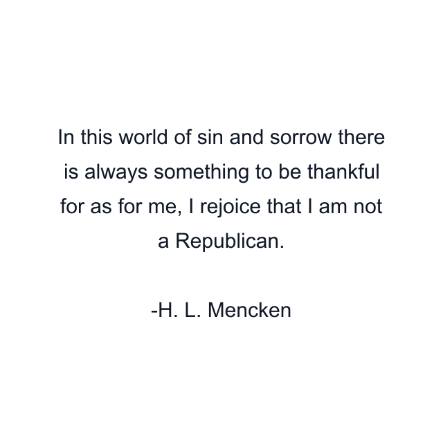 In this world of sin and sorrow there is always something to be thankful for as for me, I rejoice that I am not a Republican.