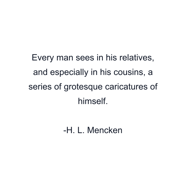 Every man sees in his relatives, and especially in his cousins, a series of grotesque caricatures of himself.