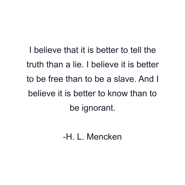 I believe that it is better to tell the truth than a lie. I believe it is better to be free than to be a slave. And I believe it is better to know than to be ignorant.