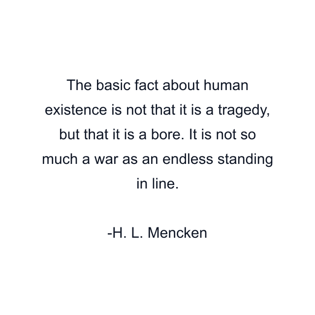 The basic fact about human existence is not that it is a tragedy, but that it is a bore. It is not so much a war as an endless standing in line.