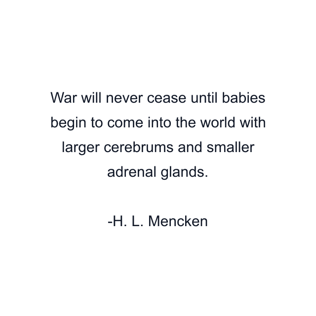 War will never cease until babies begin to come into the world with larger cerebrums and smaller adrenal glands.