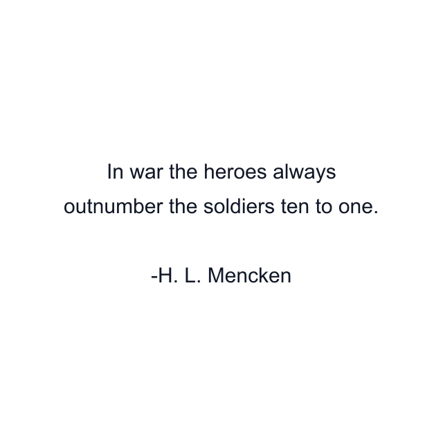 In war the heroes always outnumber the soldiers ten to one.