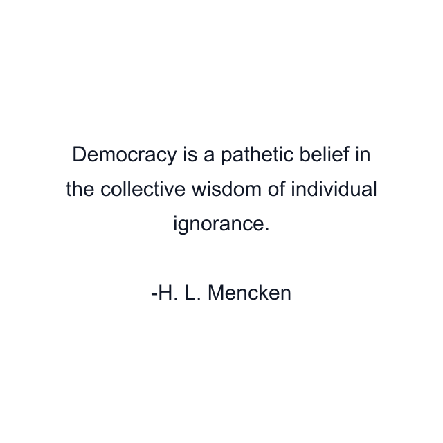 Democracy is a pathetic belief in the collective wisdom of individual ignorance.