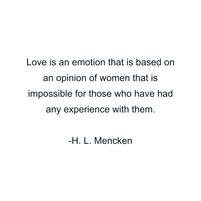 Love is an emotion that is based on an opinion of women that is impossible for those who have had any experience with them.