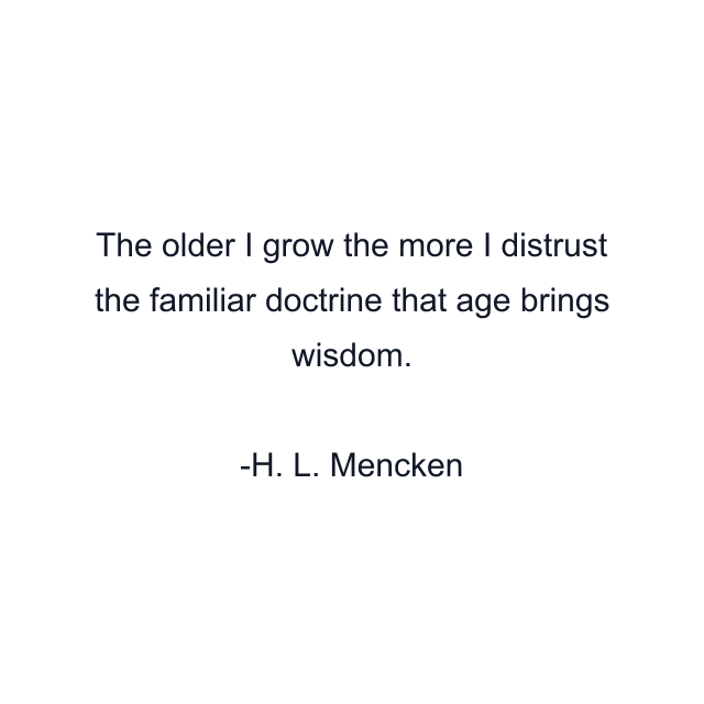 The older I grow the more I distrust the familiar doctrine that age brings wisdom.