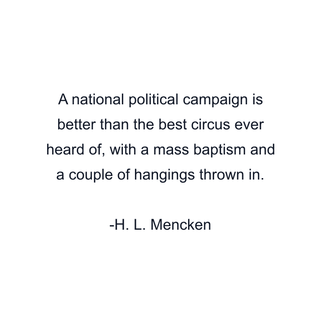 A national political campaign is better than the best circus ever heard of, with a mass baptism and a couple of hangings thrown in.