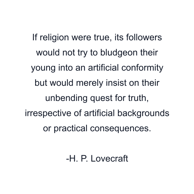 If religion were true, its followers would not try to bludgeon their young into an artificial conformity but would merely insist on their unbending quest for truth, irrespective of artificial backgrounds or practical consequences.