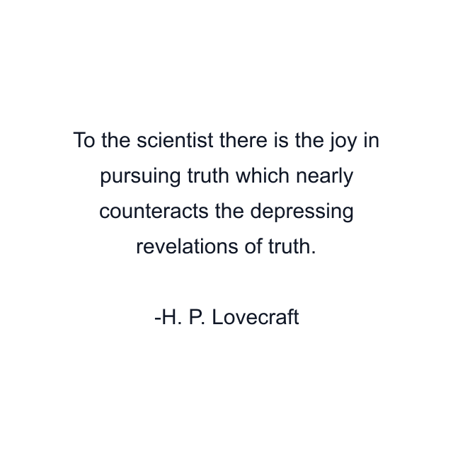 To the scientist there is the joy in pursuing truth which nearly counteracts the depressing revelations of truth.