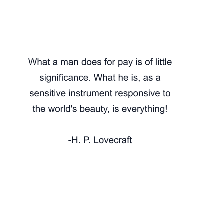 What a man does for pay is of little significance. What he is, as a sensitive instrument responsive to the world's beauty, is everything!