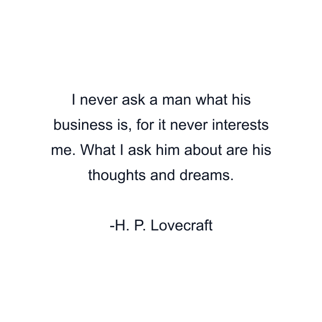 I never ask a man what his business is, for it never interests me. What I ask him about are his thoughts and dreams.