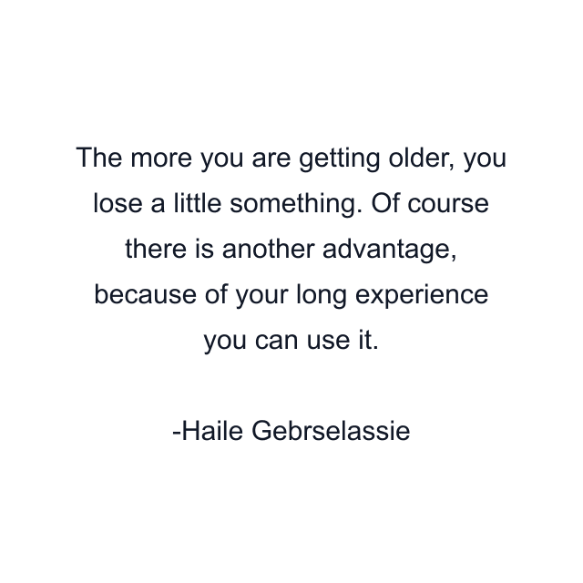 The more you are getting older, you lose a little something. Of course there is another advantage, because of your long experience you can use it.