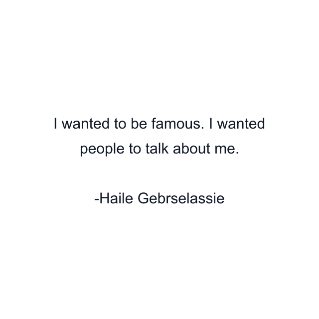 I wanted to be famous. I wanted people to talk about me.