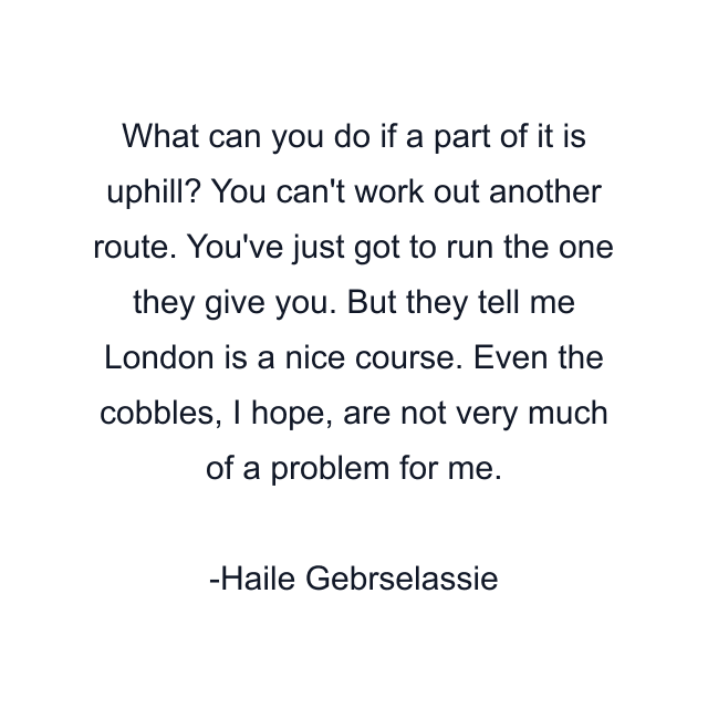 What can you do if a part of it is uphill? You can't work out another route. You've just got to run the one they give you. But they tell me London is a nice course. Even the cobbles, I hope, are not very much of a problem for me.