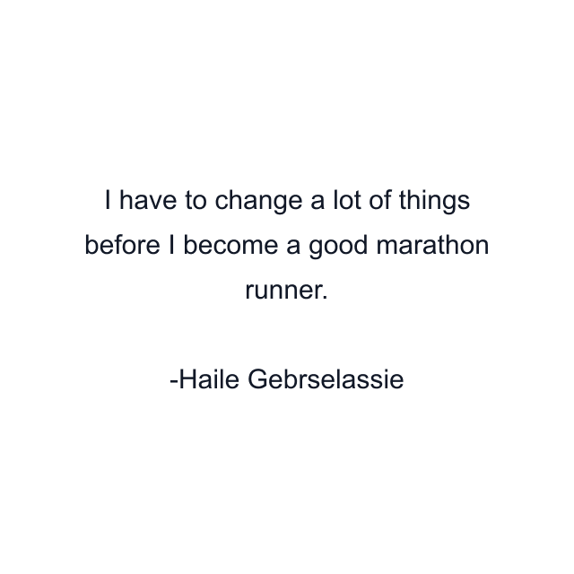 I have to change a lot of things before I become a good marathon runner.