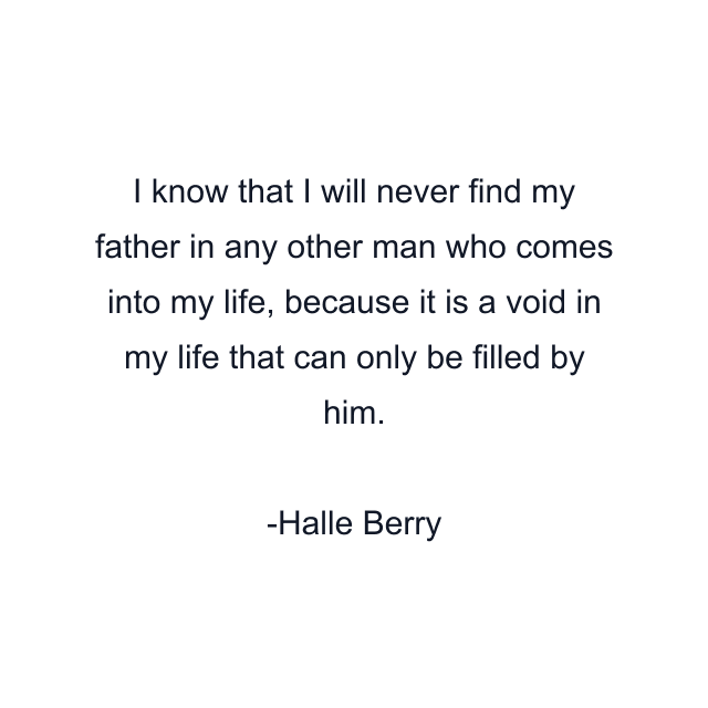 I know that I will never find my father in any other man who comes into my life, because it is a void in my life that can only be filled by him.