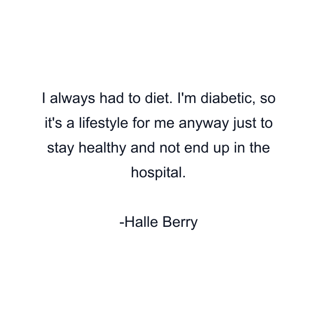 I always had to diet. I'm diabetic, so it's a lifestyle for me anyway just to stay healthy and not end up in the hospital.