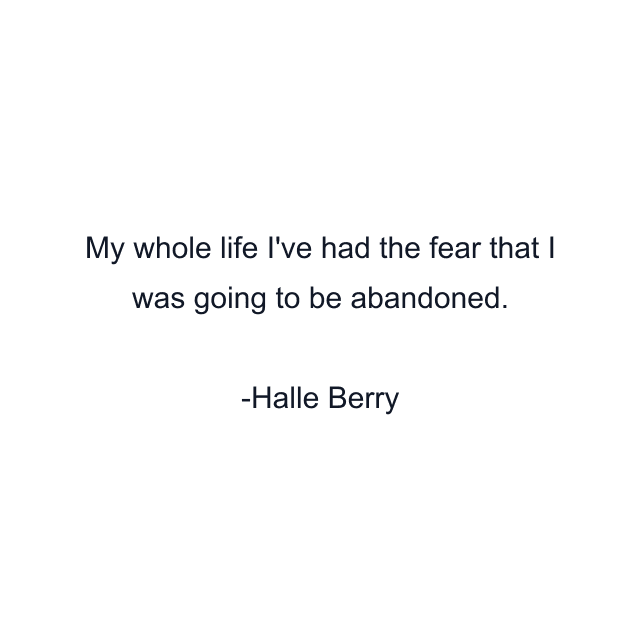 My whole life I've had the fear that I was going to be abandoned.