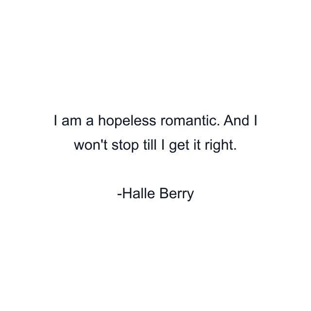 I am a hopeless romantic. And I won't stop till I get it right.