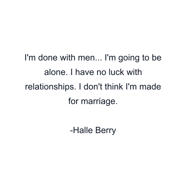 I'm done with men... I'm going to be alone. I have no luck with relationships. I don't think I'm made for marriage.