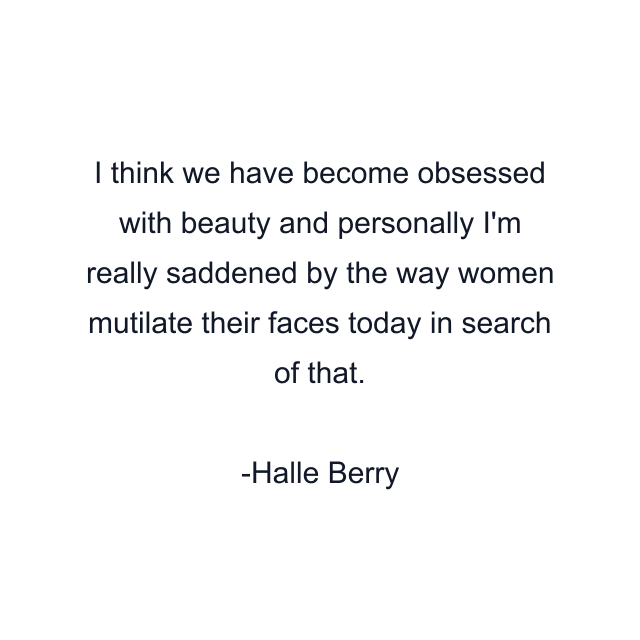 I think we have become obsessed with beauty and personally I'm really saddened by the way women mutilate their faces today in search of that.