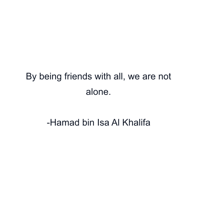 By being friends with all, we are not alone.