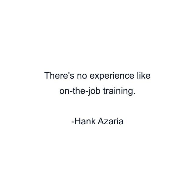 There's no experience like on-the-job training.