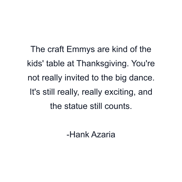 The craft Emmys are kind of the kids' table at Thanksgiving. You're not really invited to the big dance. It's still really, really exciting, and the statue still counts.