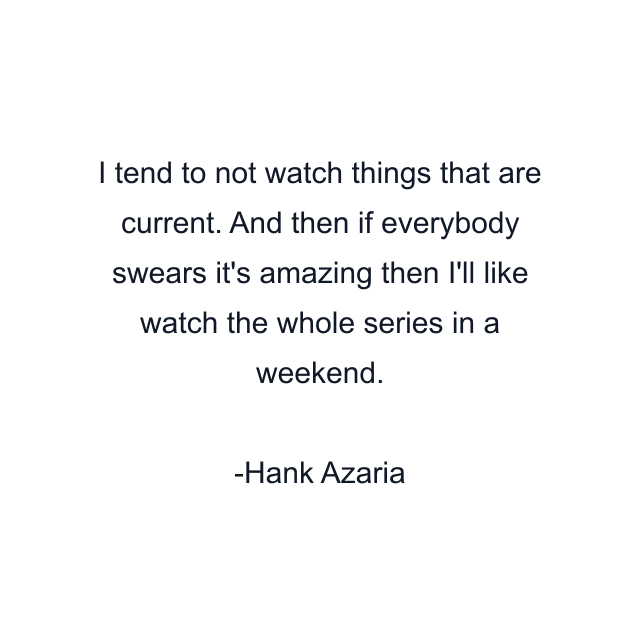 I tend to not watch things that are current. And then if everybody swears it's amazing then I'll like watch the whole series in a weekend.