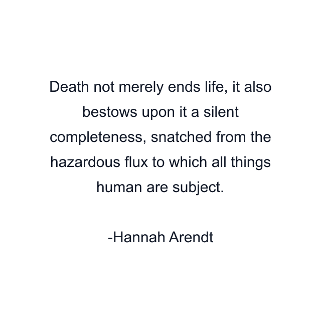 Death not merely ends life, it also bestows upon it a silent completeness, snatched from the hazardous flux to which all things human are subject.