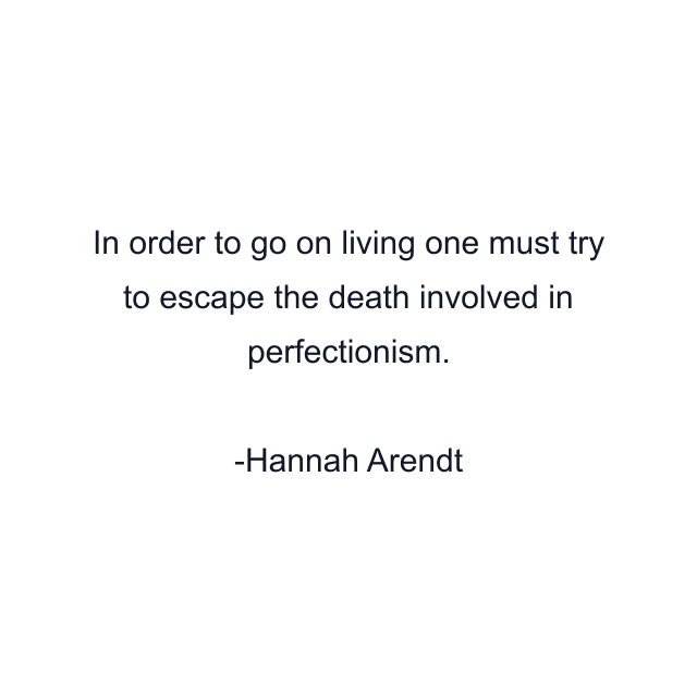 In order to go on living one must try to escape the death involved in perfectionism.