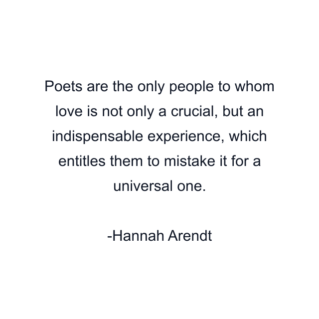 Poets are the only people to whom love is not only a crucial, but an indispensable experience, which entitles them to mistake it for a universal one.