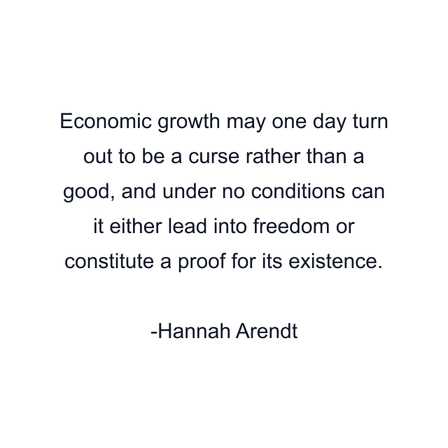 Economic growth may one day turn out to be a curse rather than a good, and under no conditions can it either lead into freedom or constitute a proof for its existence.