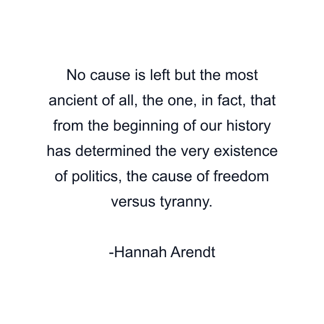 No cause is left but the most ancient of all, the one, in fact, that from the beginning of our history has determined the very existence of politics, the cause of freedom versus tyranny.