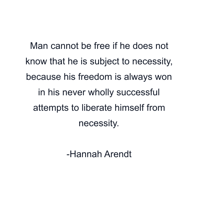 Man cannot be free if he does not know that he is subject to necessity, because his freedom is always won in his never wholly successful attempts to liberate himself from necessity.