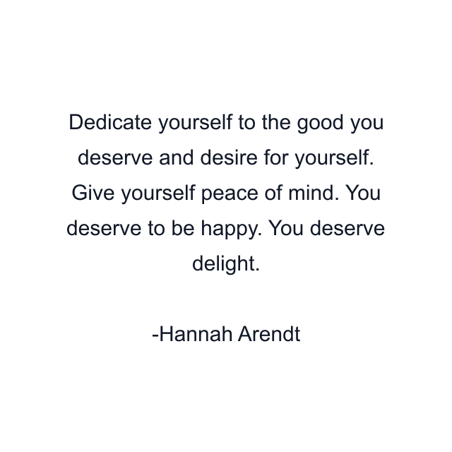 Dedicate yourself to the good you deserve and desire for yourself. Give yourself peace of mind. You deserve to be happy. You deserve delight.