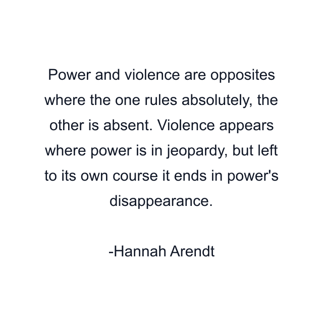 Power and violence are opposites where the one rules absolutely, the other is absent. Violence appears where power is in jeopardy, but left to its own course it ends in power's disappearance.