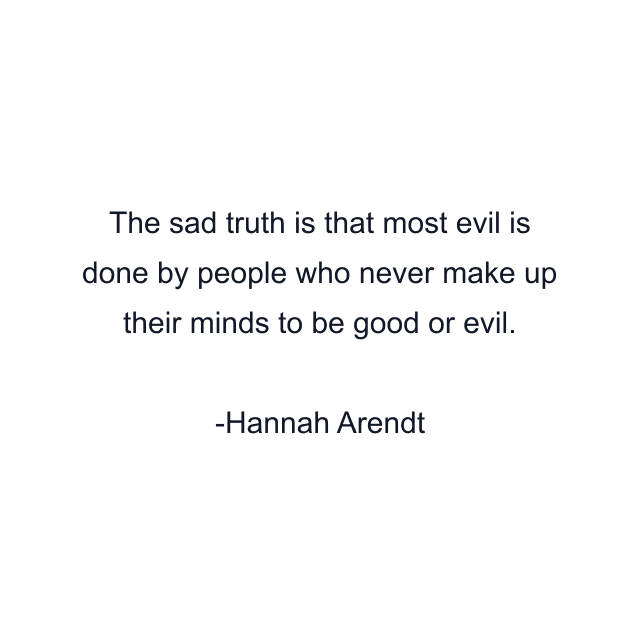 The sad truth is that most evil is done by people who never make up their minds to be good or evil.