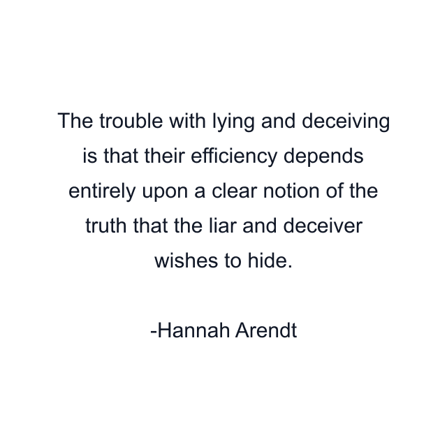 The trouble with lying and deceiving is that their efficiency depends entirely upon a clear notion of the truth that the liar and deceiver wishes to hide.