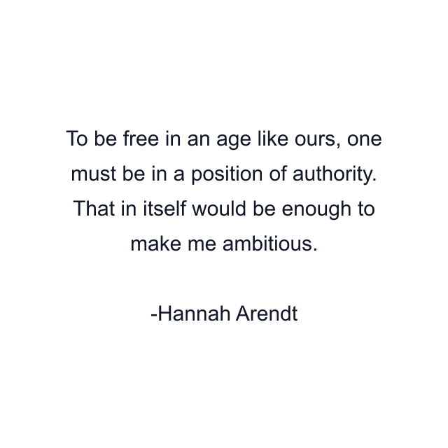 To be free in an age like ours, one must be in a position of authority. That in itself would be enough to make me ambitious.