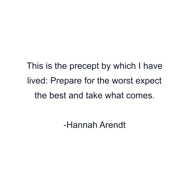 This is the precept by which I have lived: Prepare for the worst expect the best and take what comes.