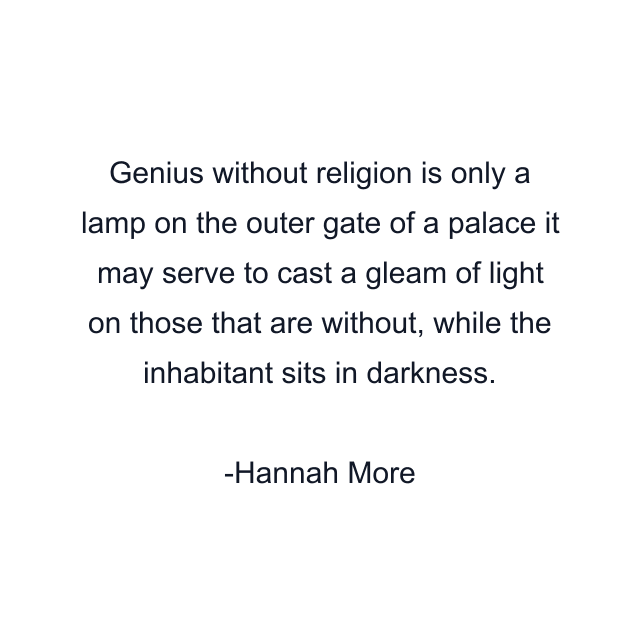 Genius without religion is only a lamp on the outer gate of a palace it may serve to cast a gleam of light on those that are without, while the inhabitant sits in darkness.